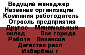 Ведущий менеджер › Название организации ­ Компания-работодатель › Отрасль предприятия ­ Другое › Минимальный оклад ­ 1 - Все города Работа » Вакансии   . Дагестан респ.,Избербаш г.